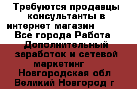 Требуются продавцы-консультанты в интернет-магазин ESSENS - Все города Работа » Дополнительный заработок и сетевой маркетинг   . Новгородская обл.,Великий Новгород г.